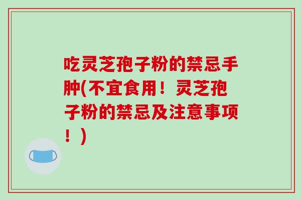 吃灵芝孢子粉的禁忌手肿(不宜食用！灵芝孢子粉的禁忌及注意事项！)