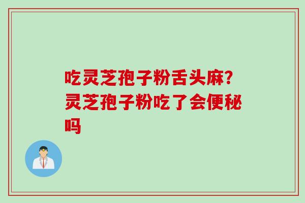 吃灵芝孢子粉舌头麻？灵芝孢子粉吃了会便秘吗