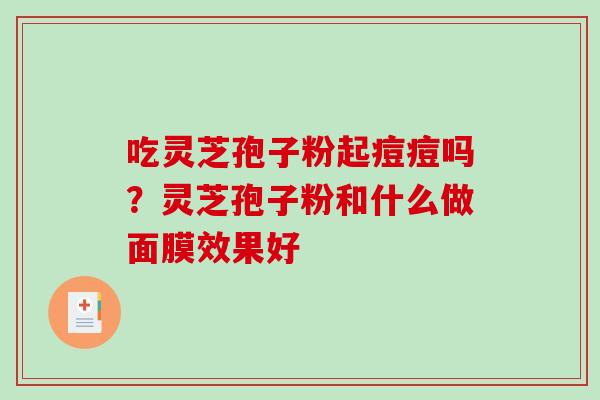 吃灵芝孢子粉起痘痘吗？灵芝孢子粉和什么做面膜效果好