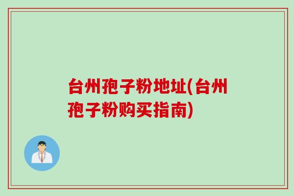 台州孢子粉地址(台州孢子粉购买指南)