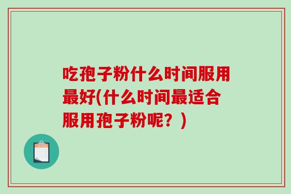 吃孢子粉什么时间服用最好(什么时间最适合服用孢子粉呢？)