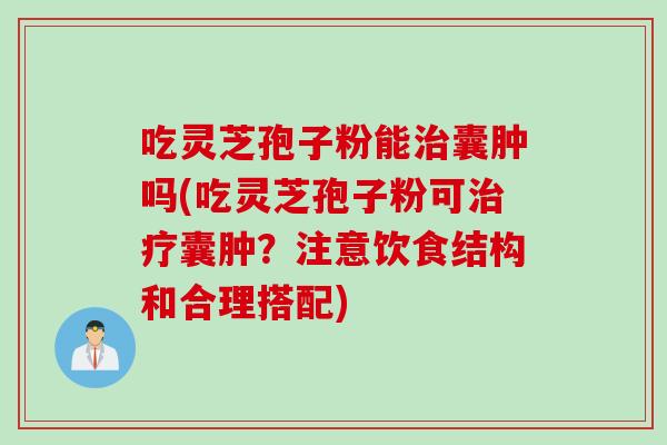 吃灵芝孢子粉能治囊肿吗(吃灵芝孢子粉可治疗囊肿？注意饮食结构和合理搭配)