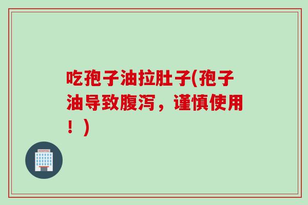 吃孢子油拉肚子(孢子油导致腹泻，谨慎使用！)
