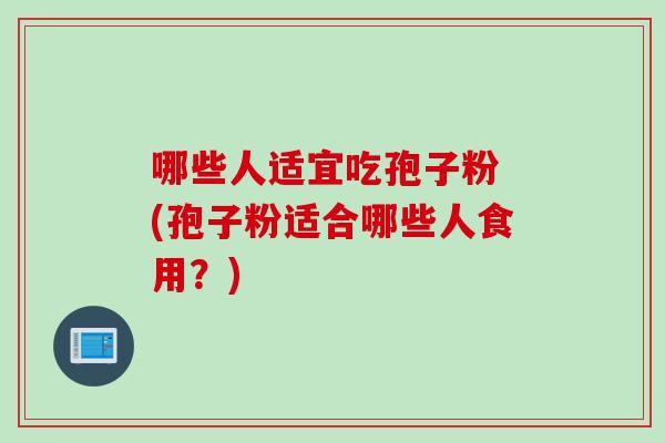 哪些人适宜吃孢子粉 (孢子粉适合哪些人食用？)