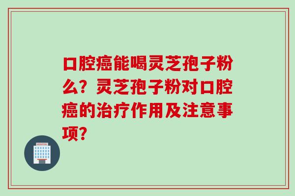 口腔癌能喝灵芝孢子粉么？灵芝孢子粉对口腔癌的治疗作用及注意事项？