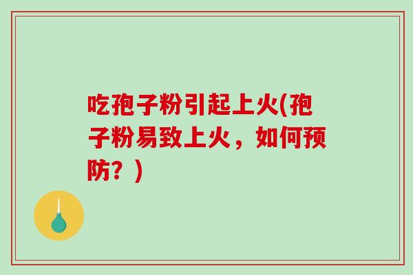 吃孢子粉引起上火(孢子粉易致上火，如何预防？)