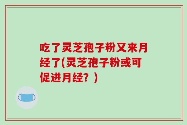 吃了灵芝孢子粉又来月经了(灵芝孢子粉或可促进月经？)
