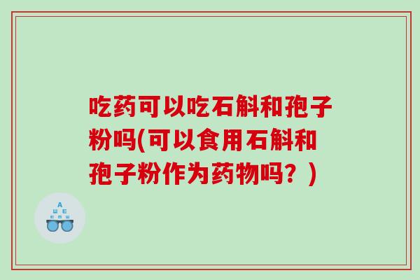 吃药可以吃石斛和孢子粉吗(可以食用石斛和孢子粉作为药物吗？)