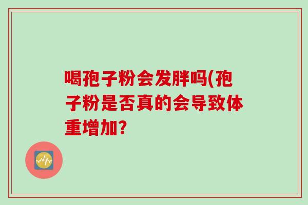 喝孢子粉会发胖吗(孢子粉是否真的会导致体重增加？
