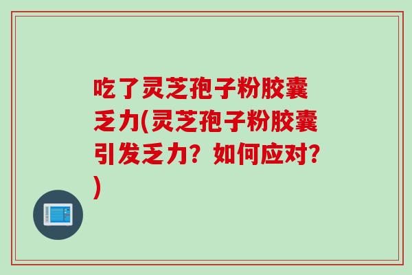 吃了灵芝孢子粉胶囊 乏力(灵芝孢子粉胶囊引发乏力？如何应对？)