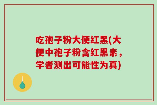 吃孢子粉大便红黑(大便中孢子粉含红黑素，学者测出可能性为真)