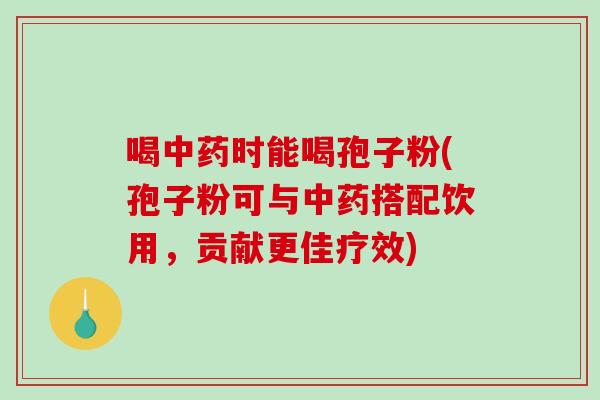 喝中药时能喝孢子粉(孢子粉可与中药搭配饮用，贡献更佳疗效)