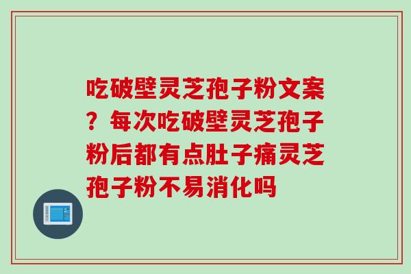 吃破壁灵芝孢子粉文案？每次吃破壁灵芝孢子粉后都有点肚子痛灵芝孢子粉不易消化吗