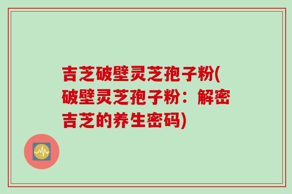 吉芝破壁灵芝孢子粉(破壁灵芝孢子粉：解密吉芝的养生密码)