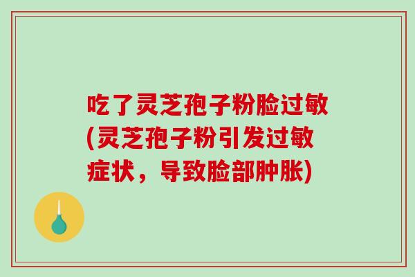 吃了灵芝孢子粉脸过敏(灵芝孢子粉引发过敏症状，导致脸部肿胀)