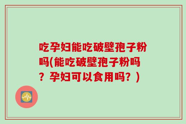 吃孕妇能吃破壁孢子粉吗(能吃破壁孢子粉吗？孕妇可以食用吗？)
