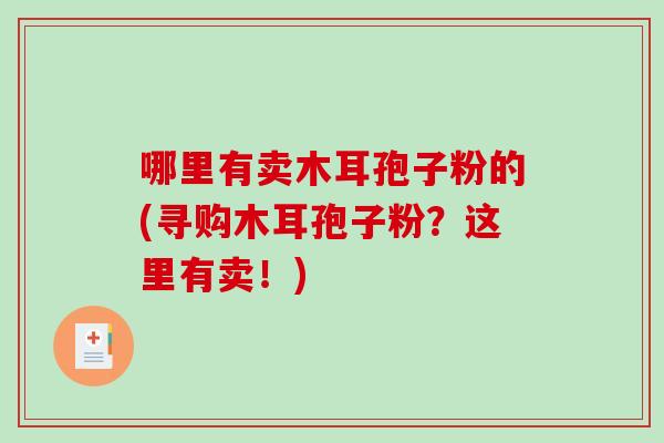 哪里有卖木耳孢子粉的(寻购木耳孢子粉？这里有卖！)