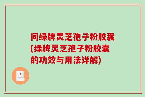 同绿牌灵芝孢子粉胶囊(绿牌灵芝孢子粉胶囊的功效与用法详解)