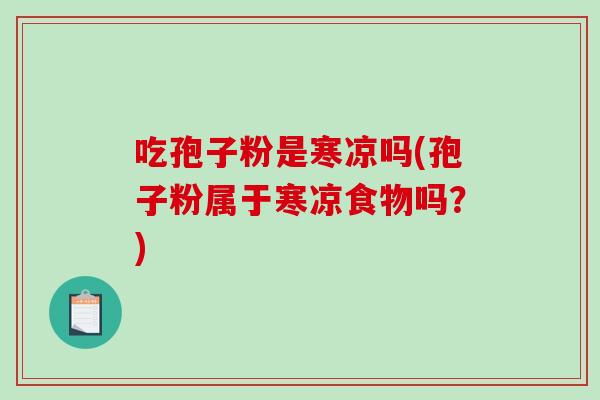 吃孢子粉是寒凉吗(孢子粉属于寒凉食物吗？)