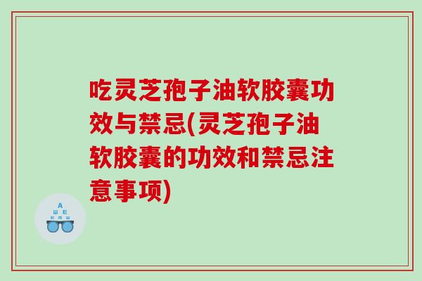 吃灵芝孢子油软胶囊功效与禁忌(灵芝孢子油软胶囊的功效和禁忌注意事项)