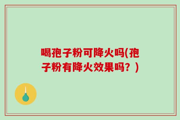 喝孢子粉可降火吗(孢子粉有降火效果吗？)
