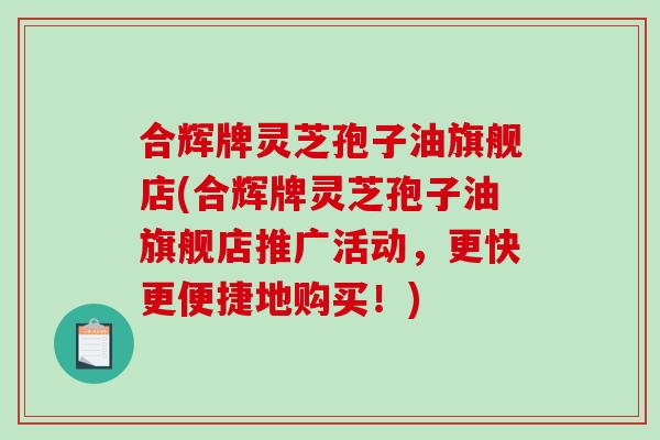 合辉牌灵芝孢子油旗舰店(合辉牌灵芝孢子油旗舰店推广活动，更快更便捷地购买！)