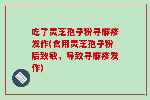 吃了灵芝孢子粉寻麻疹发作(食用灵芝孢子粉后致敏，导致寻麻疹发作)