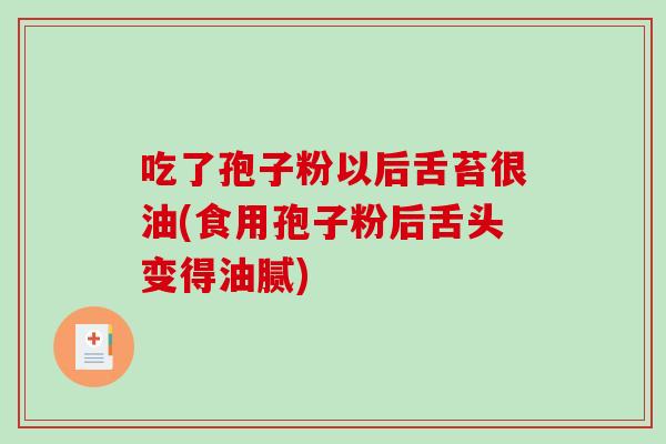 吃了孢子粉以后舌苔很油(食用孢子粉后舌头变得油腻)