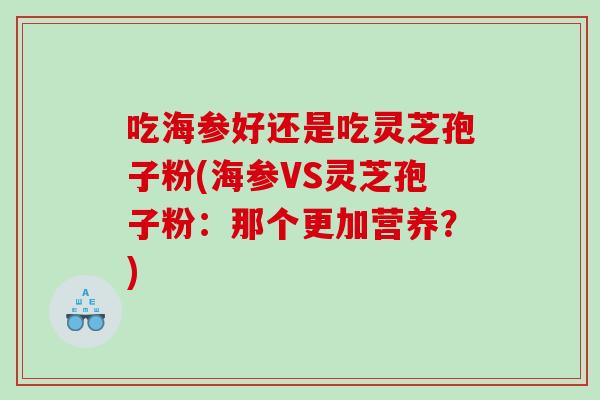 吃海参好还是吃灵芝孢子粉(海参VS灵芝孢子粉：那个更加营养？)
