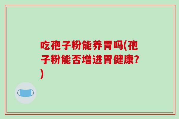 吃孢子粉能养胃吗(孢子粉能否增进胃健康？)