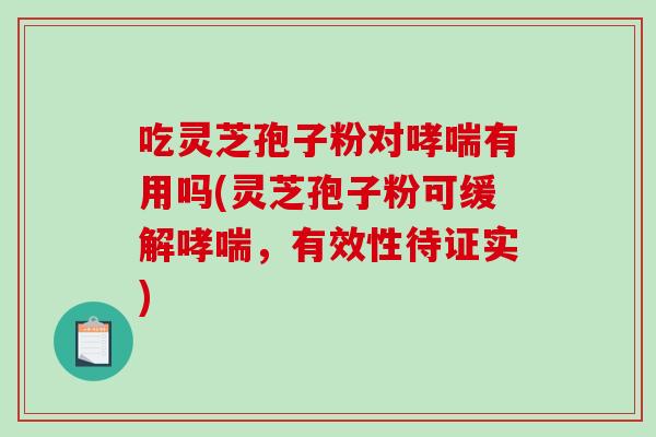 吃灵芝孢子粉对哮喘有用吗(灵芝孢子粉可缓解哮喘，有效性待证实)