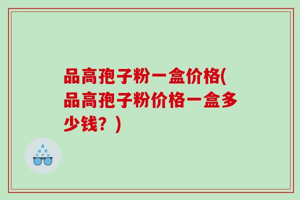 品高孢子粉一盒价格(品高孢子粉价格一盒多少钱？)