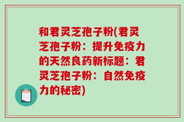 和君灵芝孢子粉(君灵芝孢子粉：提升免疫力的天然良药新标题：君灵芝孢子粉：自然免疫力的秘密)
