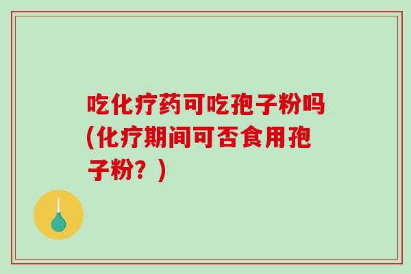 吃化疗药可吃孢子粉吗(化疗期间可否食用孢子粉？)