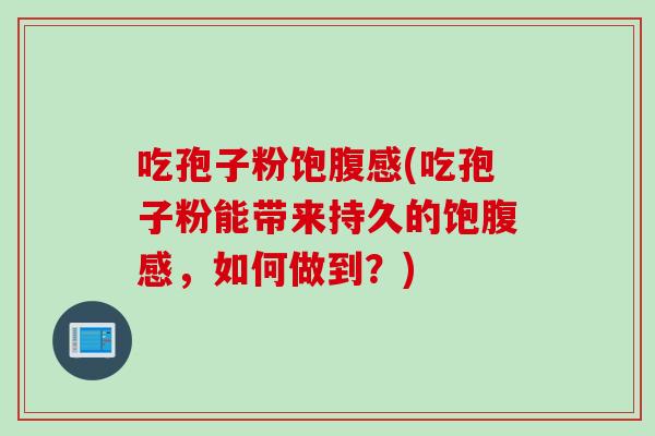 吃孢子粉饱腹感(吃孢子粉能带来持久的饱腹感，如何做到？)