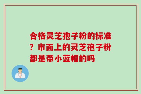 合格灵芝孢子粉的标准？市面上的灵芝孢子粉都是带小蓝帽的吗