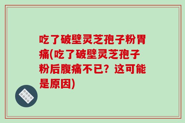 吃了破壁灵芝孢子粉胃痛(吃了破壁灵芝孢子粉后腹痛不已？这可能是原因)