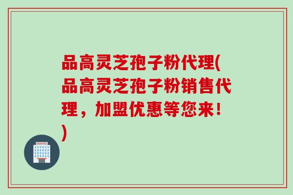 品高灵芝孢子粉代理(品高灵芝孢子粉销售代理，加盟优惠等您来！)