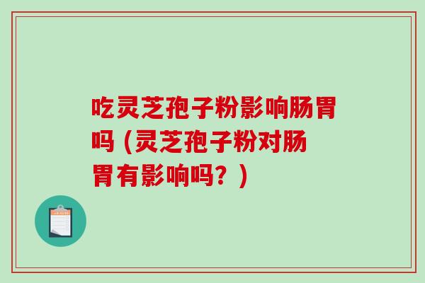 吃灵芝孢子粉影响肠胃吗 (灵芝孢子粉对肠胃有影响吗？)