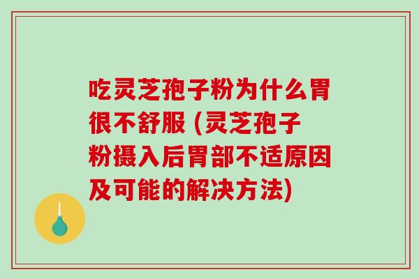 吃灵芝孢子粉为什么胃很不舒服 (灵芝孢子粉摄入后胃部不适原因及可能的解决方法)