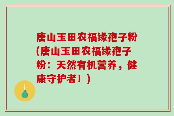 唐山玉田农福缘孢子粉(唐山玉田农福缘孢子粉：天然有机营养，健康守护者！)