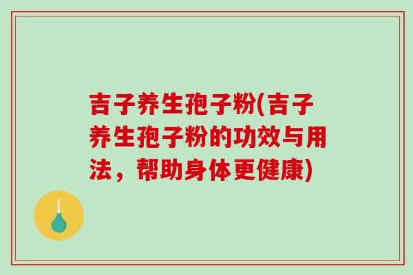 吉子养生孢子粉(吉子养生孢子粉的功效与用法，帮助身体更健康)