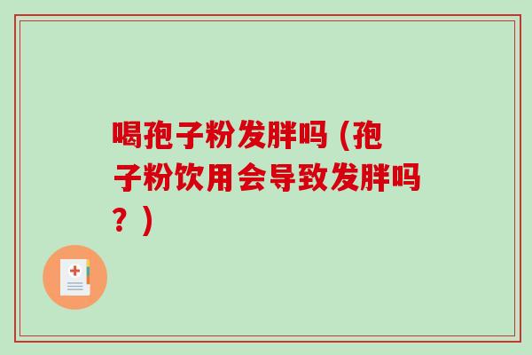 喝孢子粉发胖吗 (孢子粉饮用会导致发胖吗？)