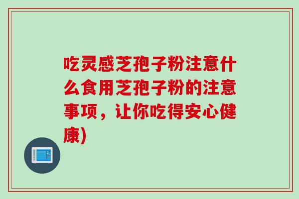 吃灵感芝孢子粉注意什么食用芝孢子粉的注意事项，让你吃得安心健康)