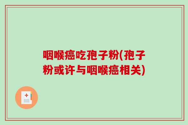 咽喉癌吃孢子粉(孢子粉或许与咽喉癌相关)