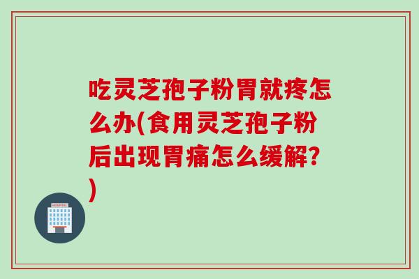 吃灵芝孢子粉胃就疼怎么办(食用灵芝孢子粉后出现胃痛怎么缓解？)