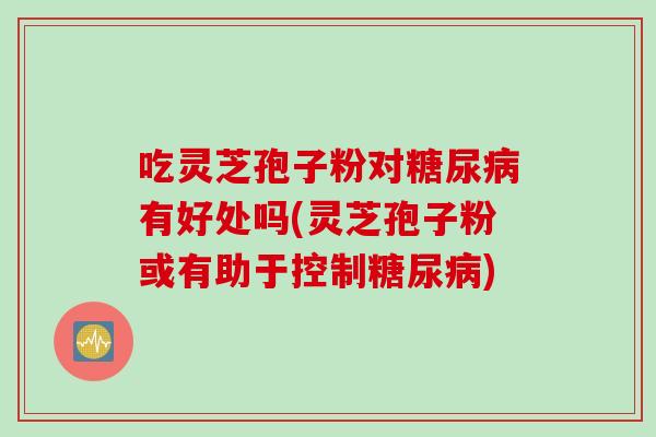 吃灵芝孢子粉对糖尿病有好处吗(灵芝孢子粉或有助于控制糖尿病)