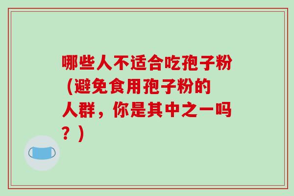 哪些人不适合吃孢子粉 (避免食用孢子粉的人群，你是其中之一吗？)