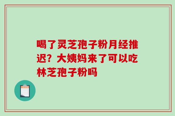 喝了灵芝孢子粉月经推迟？大姨妈来了可以吃林芝孢子粉吗