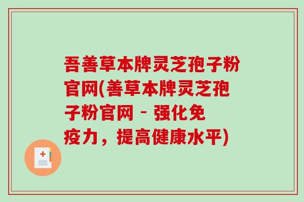 吾善草本牌灵芝孢子粉官网(善草本牌灵芝孢子粉官网 - 强化免疫力，提高健康水平)